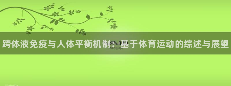 利记官网下载平台注册要钱吗安全吗：跨体液免疫与人体平
