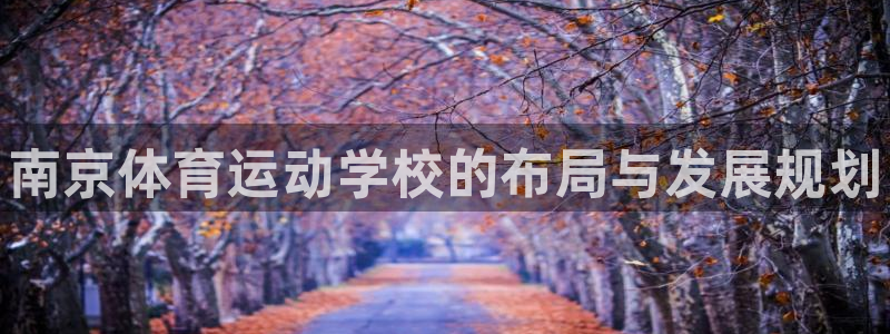 利记官网下载平台注册：南京体育运动学校的布局与发展规