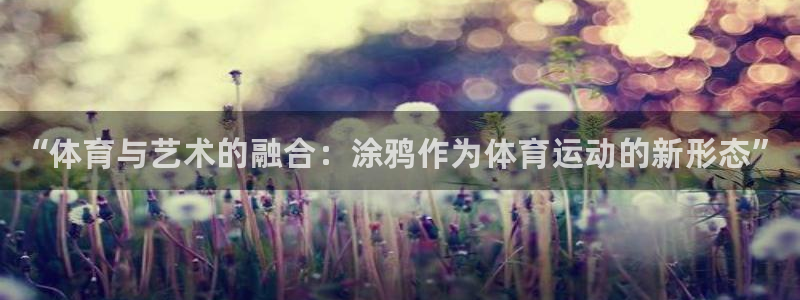 利记官网下载平台是正规平台吗安全吗：“体育与艺术的融