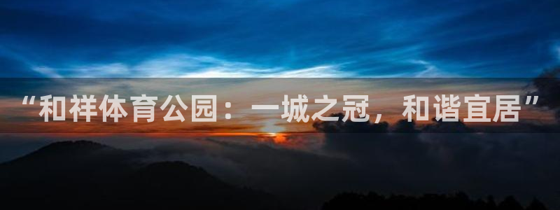 利记官网下载联系电话：“和祥体育公园：一城之冠，和谐