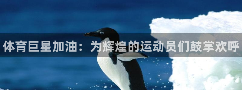 利记官网下载平台：体育巨星加油：为辉煌的运动员们鼓掌