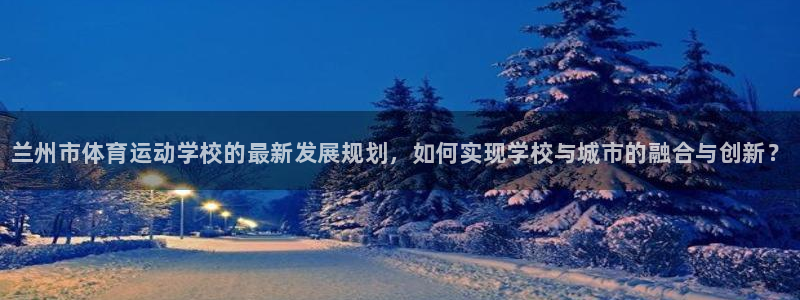 注册利记官方正版app：兰州市体育运动学校的最新发展