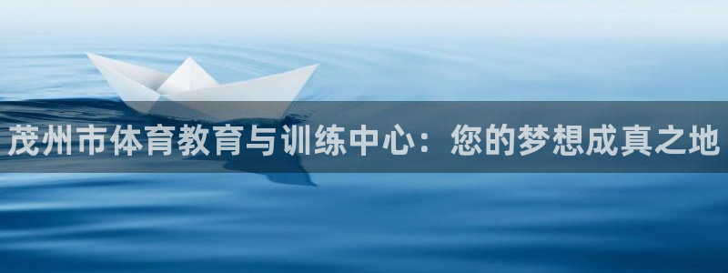利记官网下载平台注册要钱吗：茂州市体育教育与训练中心：您的梦