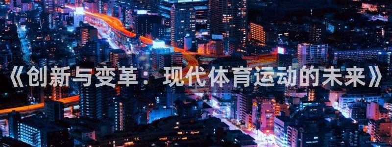 利记官网下载平台假的吗是真的吗吗：《创新与变革：现代体育运动