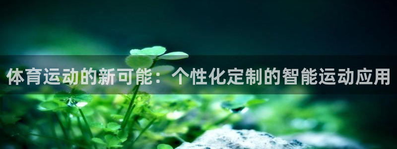利记官网下载平台注册流程视频：体育运动的新可能：个性化定制的