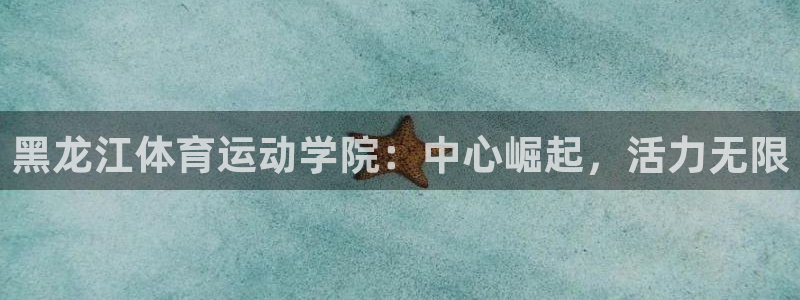 注册利记官方正版app：黑龙江体育运动学院：中心崛起，活力无