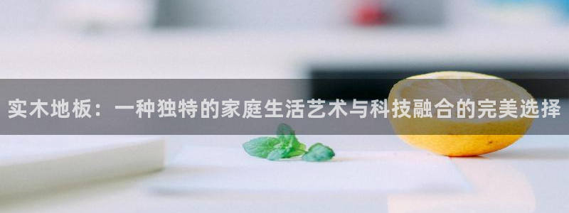 利记官网下载招商电话是多少：实木地板：一种独特的家庭生活艺术