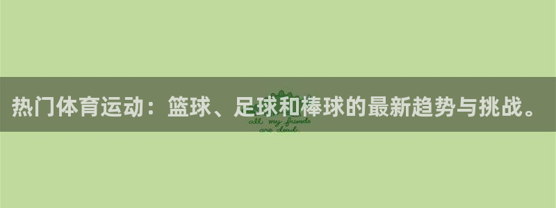 利记官网下载平台是正规平台吗安全吗：热门体育运动：篮球、足球