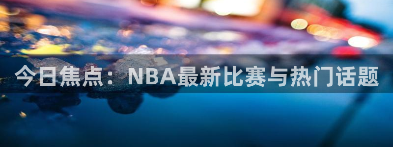 球神体育直播：今日焦点：NBA最新比赛与热门话题